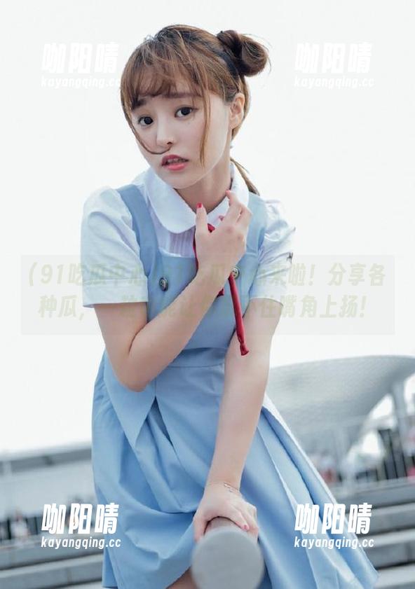 91吃瓜中心 91吃瓜中心来啦!分享各种瓜,一粒也能让你忍不住嘴角上扬!